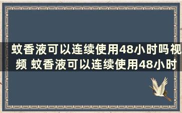 蚊香液可以连续使用48小时吗视频 蚊香液可以连续使用48小时吗百度